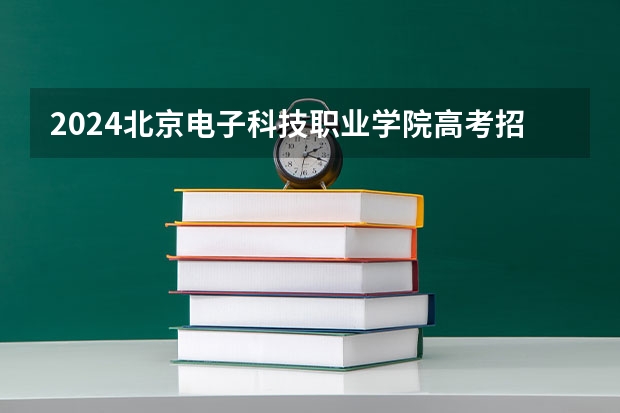 2024北京电子科技职业学院高考招生信息公布