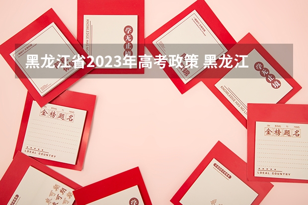 黑龙江省2023年高考政策 黑龙江2023高考分数线预估