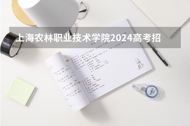 上海农林职业技术学院2024高考招生高考简章什么时候发布