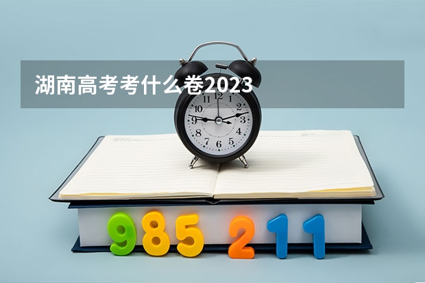 湖南高考考什么卷2023