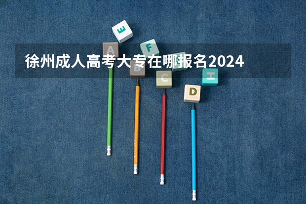 徐州成人高考大专在哪报名2024 报考流程是什么？