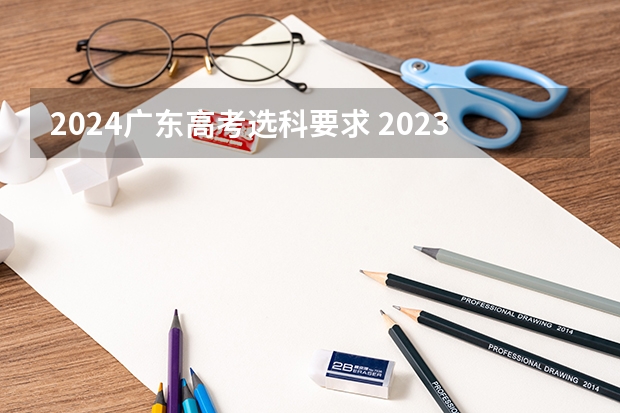 2024广东高考选科要求 2023福建省质检人数