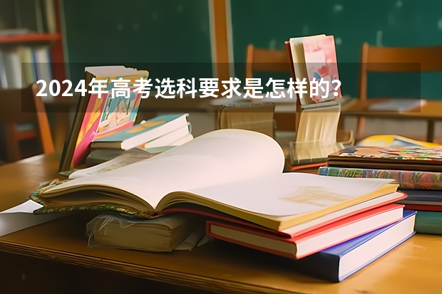 2024年高考选科要求是怎样的？ 2024广东高考选科要求