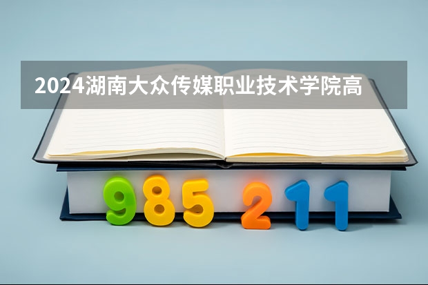 2024湖南大众传媒职业技术学院高考录取批次线一览表（高考分数线）