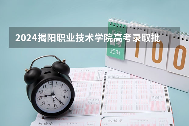 2024揭阳职业技术学院高考录取批次线一览表（高考分数线）